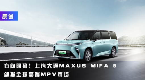 原創(chuàng)丨方向明確！上汽大通MAXUS MIFA 9劍指全球高端MPV市場